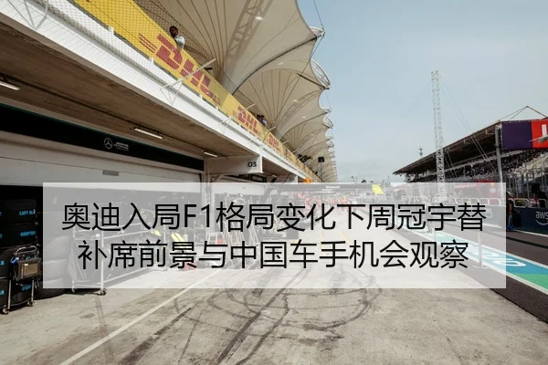 奥迪入局F1格局变化下周冠宇替补席前景与中国车手机会观察