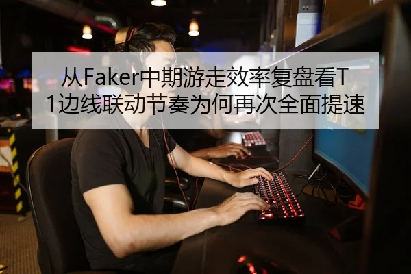 从Faker中期游走效率复盘看T1边线联动节奏为何再次全面提速