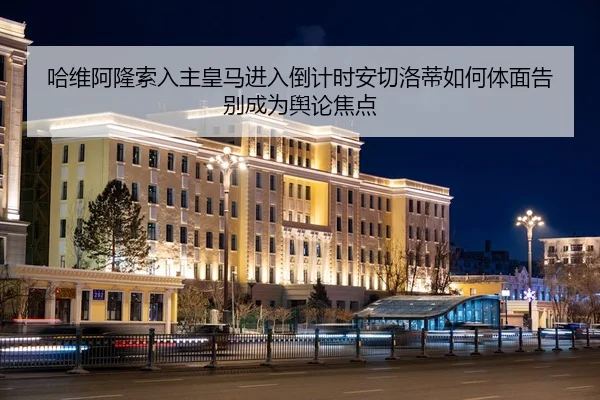 哈维阿隆索入主皇马进入倒计时安切洛蒂如何体面告别成为舆论焦点