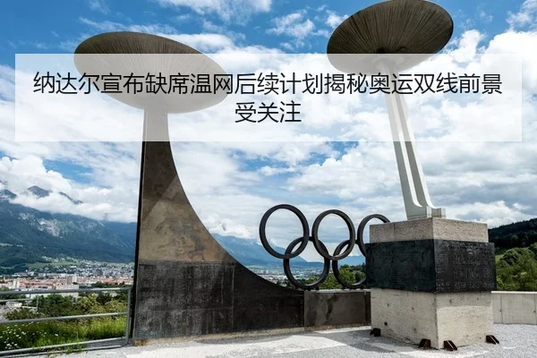 纳达尔宣布缺席温网后续计划揭秘奥运双线前景受关注（leyu）